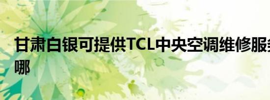 甘肃白银可提供TCL中央空调维修服务地址在哪