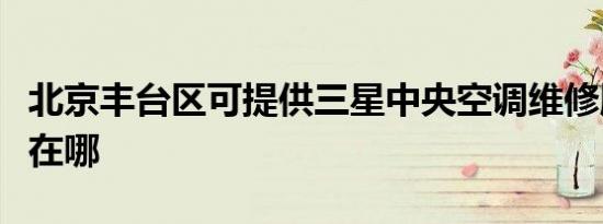 北京丰台区可提供三星中央空调维修服务地址在哪