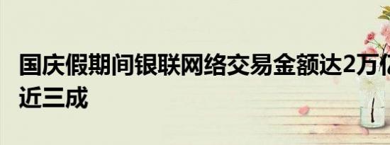 国庆假期间银联网络交易金额达2万亿元 增长近三成