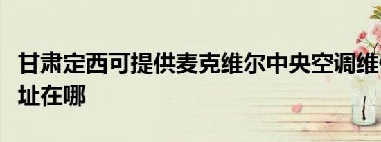 甘肃定西可提供麦克维尔中央空调维修服务地址在哪