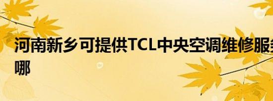 河南新乡可提供TCL中央空调维修服务地址在哪