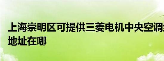 上海崇明区可提供三菱电机中央空调维修服务地址在哪