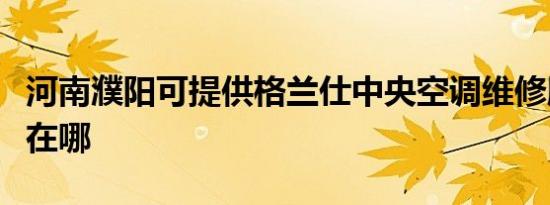 河南濮阳可提供格兰仕中央空调维修服务地址在哪