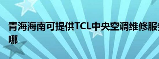 青海海南可提供TCL中央空调维修服务地址在哪