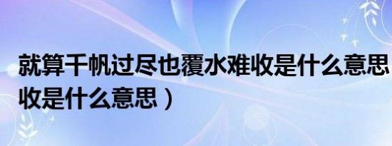 就算千帆过尽也覆水难收是什么意思（覆水难收是什么意思）
