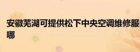 安徽芜湖可提供松下中央空调维修服务地址在哪