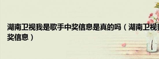 湖南卫视我是歌手中奖信息是真的吗（湖南卫视我是歌手中奖信息）