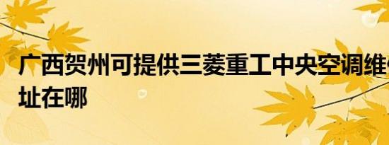 广西贺州可提供三菱重工中央空调维修服务地址在哪