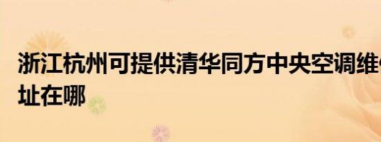 浙江杭州可提供清华同方中央空调维修服务地址在哪