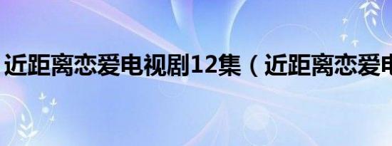 近距离恋爱电视剧12集（近距离恋爱电视剧）