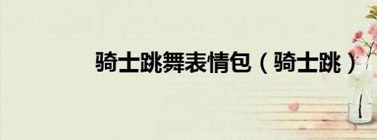 骑士跳舞表情包（骑士跳）