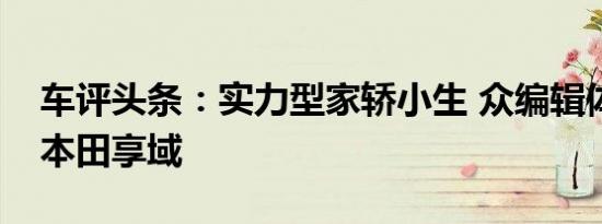 车评头条：实力型家轿小生 众编辑体验东风本田享域
