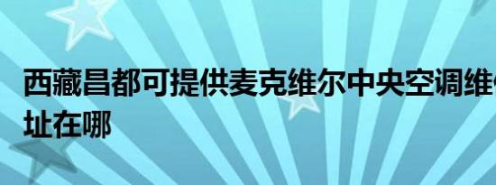 西藏昌都可提供麦克维尔中央空调维修服务地址在哪