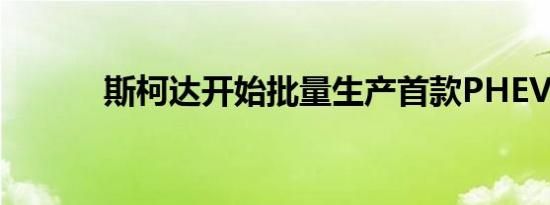 斯柯达开始批量生产首款PHEV