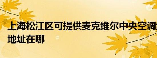 上海松江区可提供麦克维尔中央空调维修服务地址在哪