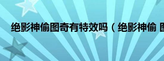 绝影神偷图奇有特效吗（绝影神偷 图奇）