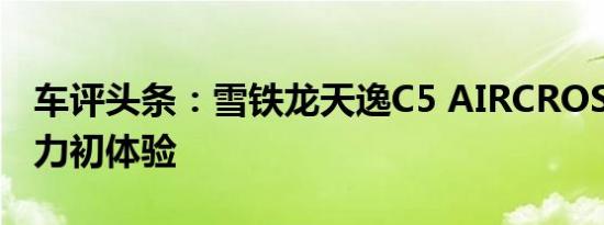 车评头条：雪铁龙天逸C5 AIRCROSS内饰动力初体验