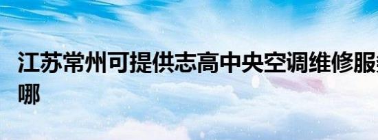 江苏常州可提供志高中央空调维修服务地址在哪