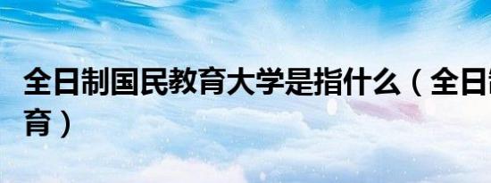 全日制国民教育大学是指什么（全日制国民教育）