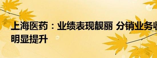 上海医药：业绩表现靓丽 分销业务收入增速明显提升