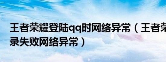 王者荣耀登陆qq时网络异常（王者荣耀qq登录失败网络异常）