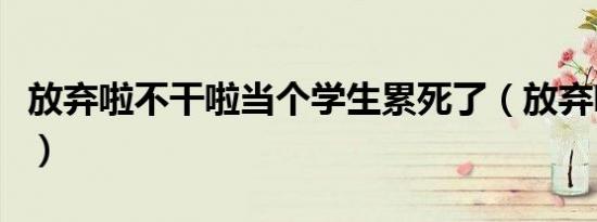 放弃啦不干啦当个学生累死了（放弃啦不干啦）