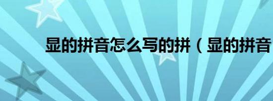 显的拼音怎么写的拼（显的拼音）