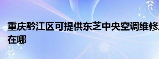 重庆黔江区可提供东芝中央空调维修服务地址在哪