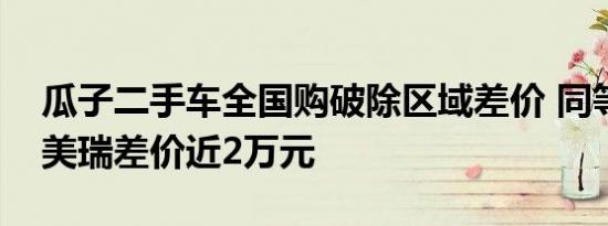 瓜子二手车全国购破除区域差价 同等车况凯美瑞差价近2万元