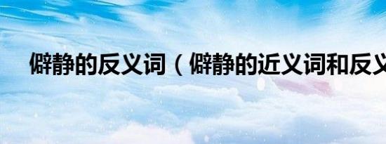 僻静的反义词（僻静的近义词和反义词）