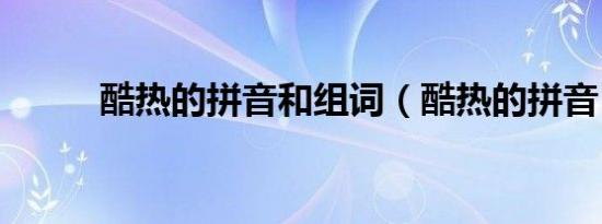 酷热的拼音和组词（酷热的拼音）