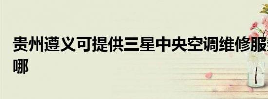 贵州遵义可提供三星中央空调维修服务地址在哪