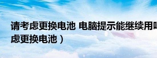 请考虑更换电池 电脑提示能继续用吗（请考虑更换电池）
