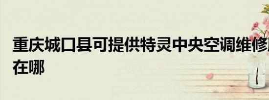 重庆城口县可提供特灵中央空调维修服务地址在哪