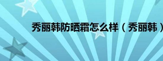 秀丽韩防晒霜怎么样（秀丽韩）