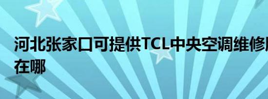 河北张家口可提供TCL中央空调维修服务地址在哪