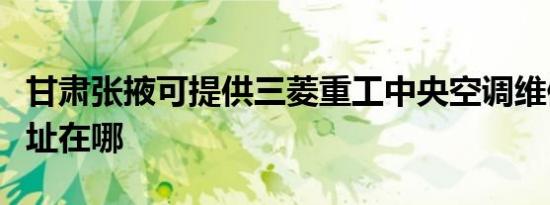 甘肃张掖可提供三菱重工中央空调维修服务地址在哪