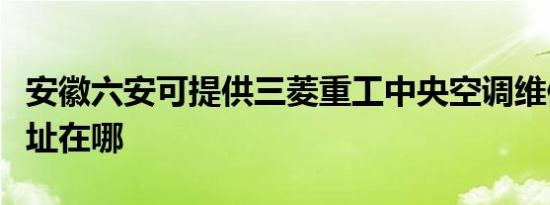 安徽六安可提供三菱重工中央空调维修服务地址在哪