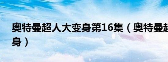 奥特曼超人大变身第16集（奥特曼超人大变身）