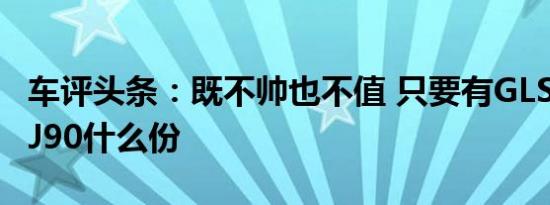 车评头条：既不帅也不值 只要有GLS在哪有BJ90什么份