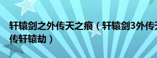 轩辕剑之外传天之痕（轩辕剑3外传天之痕续传轩辕劫）