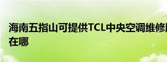 海南五指山可提供TCL中央空调维修服务地址在哪