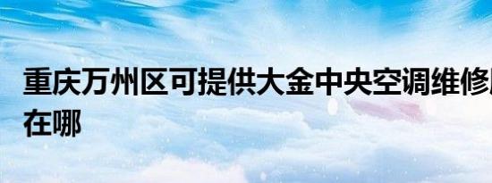 重庆万州区可提供大金中央空调维修服务地址在哪