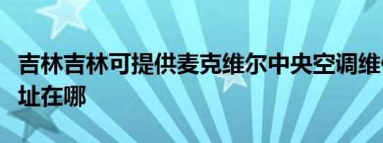 吉林吉林可提供麦克维尔中央空调维修服务地址在哪