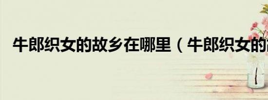 牛郎织女的故乡在哪里（牛郎织女的故乡）