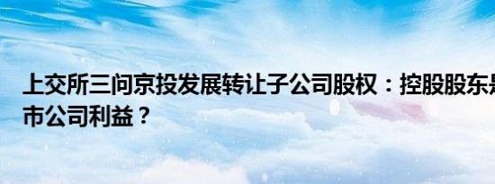 上交所三问京投发展转让子公司股权：控股股东是否侵占上市公司利益？