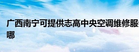 广西南宁可提供志高中央空调维修服务地址在哪