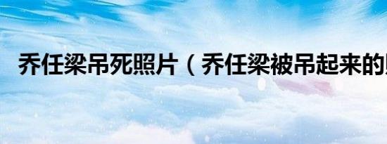 乔任梁吊死照片（乔任梁被吊起来的照片）
