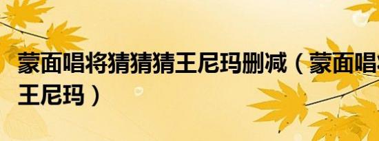 蒙面唱将猜猜猜王尼玛删减（蒙面唱将猜猜猜王尼玛）
