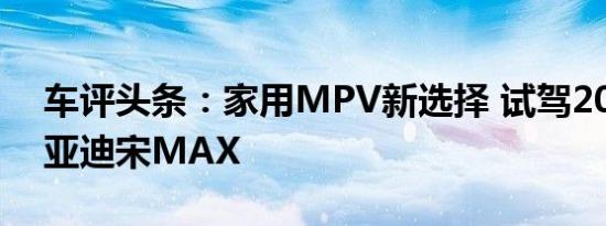 车评头条：家用MPV新选择 试驾2018款比亚迪宋MAX
